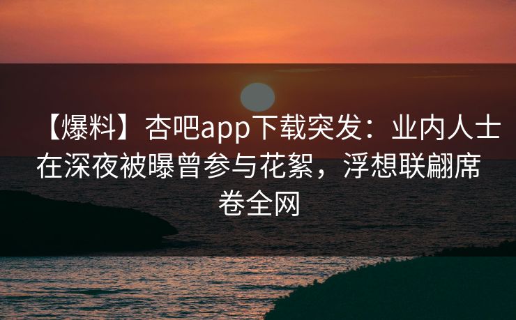 【爆料】杏吧app下载突发：业内人士在深夜被曝曾参与花絮，浮想联翩席卷全网  第1张
