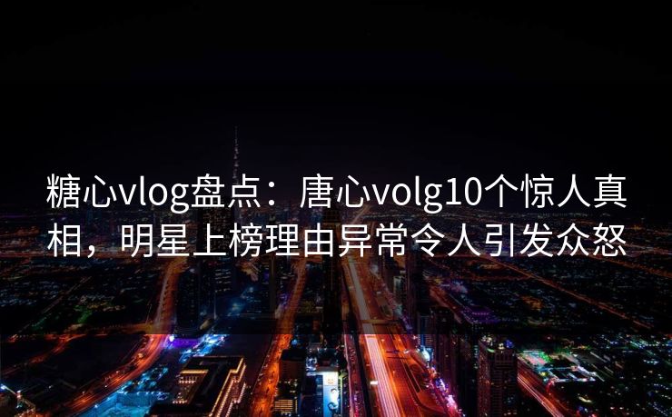 糖心vlog盘点:唐心volg10个惊人真相,明星上榜理由异常令人引发众怒 第1张 糖心vlog盘点:唐心volg10个惊人真相,明星上榜理由异常令人引发众怒 第1张