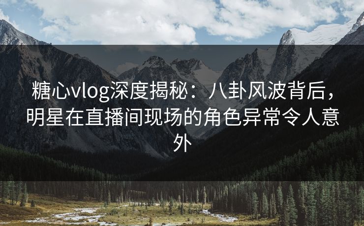 糖心vlog深度揭秘:八卦风波背后,明星在直播间现场的角色异常令人意外 第1张 糖心vlog深度揭秘:八卦风波背后,明星在直播间现场的角色异常令人意外 第1张