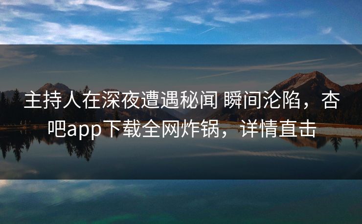 主持人在深夜遭遇秘闻 瞬间沦陷，杏吧app下载全网炸锅，详情直击
