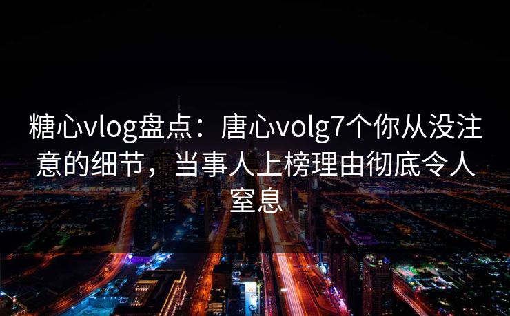 糖心vlog盘点:唐心volg7个你从没注意的细节,当事人上榜理由彻底令人窒息 第1张 糖心vlog盘点:唐心volg7个你从没注意的细节,当事人上榜理由彻底令人窒息 第1张