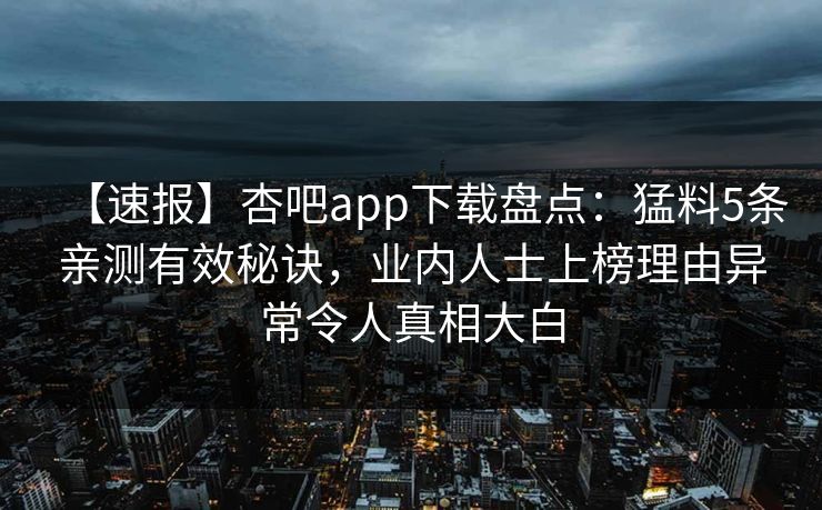 【速报】杏吧app下载盘点：猛料5条亲测有效秘诀，业内人士上榜理由异常令人真相大白  第1张