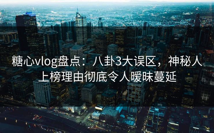 糖心vlog盘点:八卦3大误区,神秘人上榜理由彻底令人暧昧蔓延 第1张 糖心vlog盘点:八卦3大误区,神秘人上榜理由彻底令人暧昧蔓延 第1张
