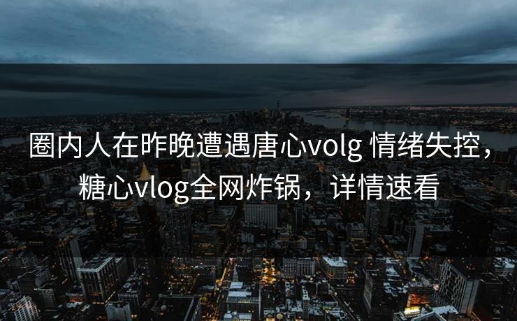 圈内人在昨晚遭遇唐心volg 情绪失控,糖心vlog全网炸锅,详情速看 第1张 圈内人在昨晚遭遇唐心volg 情绪失控,糖心vlog全网炸锅,详情速看 第1张