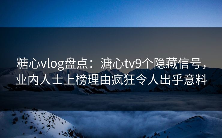 糖心vlog盘点：溏心tv9个隐藏信号，业内人士上榜理由疯狂令人出乎意料  第1张
