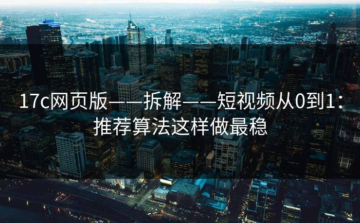 17c网页版——拆解——短视频从0到1：推荐算法这样做最稳