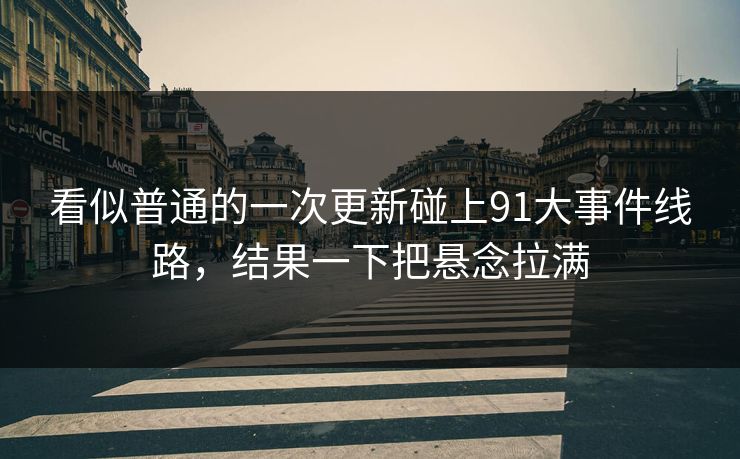 看似普通的一次更新碰上91大事件线路，结果一下把悬念拉满  第1张