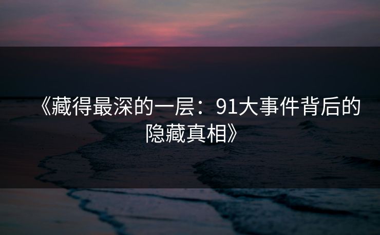 《藏得最深的一层：91大事件背后的隐藏真相》  第1张