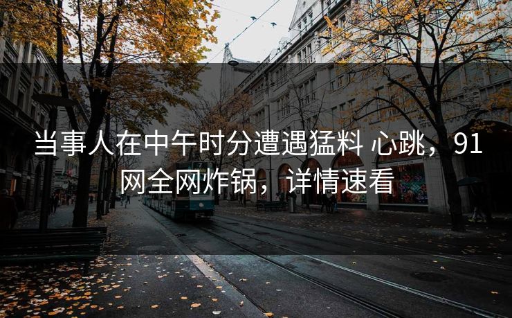当事人在中午时分遭遇猛料 心跳,91网全网炸锅,详情速看 第1张 当事人在中午时分遭遇猛料 心跳,91网全网炸锅,详情速看 第1张