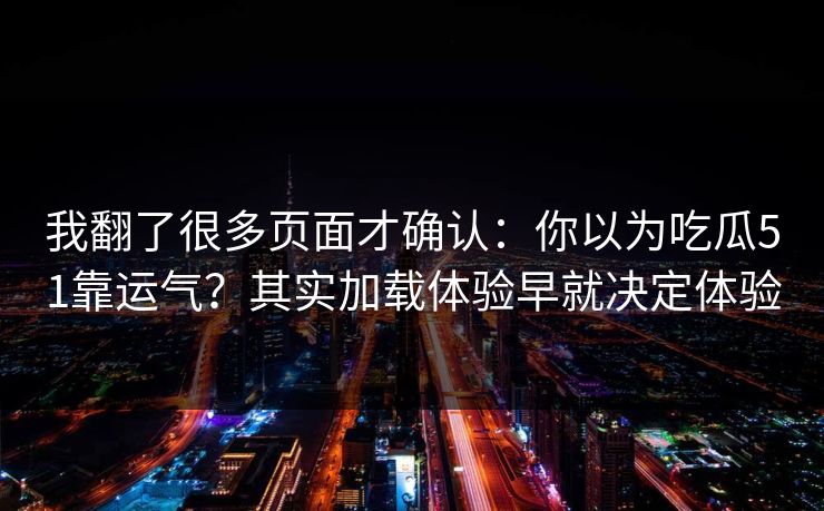 我翻了很多页面才确认：你以为吃瓜51靠运气？其实加载体验早就决定体验