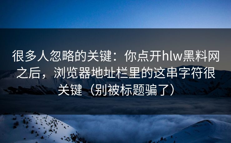 很多人忽略的关键：你点开hlw黑料网之后，浏览器地址栏里的这串字符很关键（别被标题骗了）
