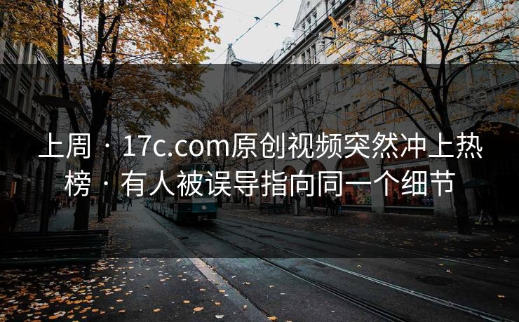 上周 · 17c.com原创视频突然冲上热榜 · 有人被误导指向同一个细节