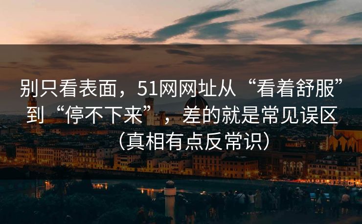 别只看表面，51网网址从“看着舒服”到“停不下来”，差的就是常见误区（真相有点反常识）  第1张