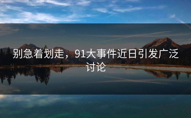 别急着划走，91大事件近日引发广泛讨论  第1张