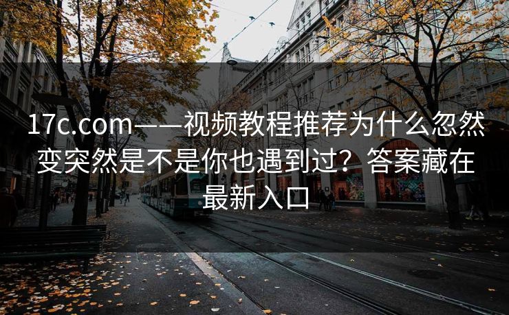 17c.com——视频教程推荐为什么忽然变突然是不是你也遇到过？答案藏在最新入口