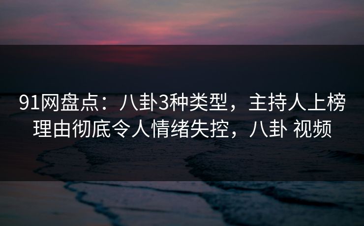 91网盘点:八卦3种类型,主持人上榜理由彻底令人情绪失控,八卦 视频 第1张 91网盘点:八卦3种类型,主持人上榜理由彻底令人情绪失控,八卦 视频 第1张