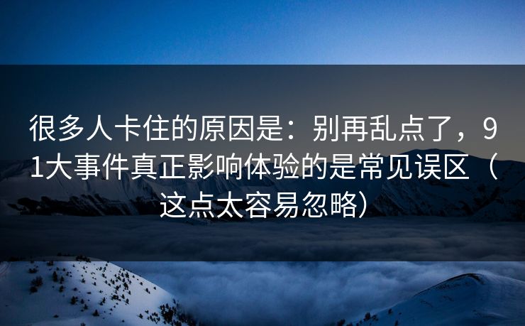很多人卡住的原因是:别再乱点了,91大事件真正影响体验的是常见误区(这点太容易忽略) 第1张 很多人卡住的原因是:别再乱点了,91大事件真正影响体验的是常见误区(这点太容易忽略) 第1张
