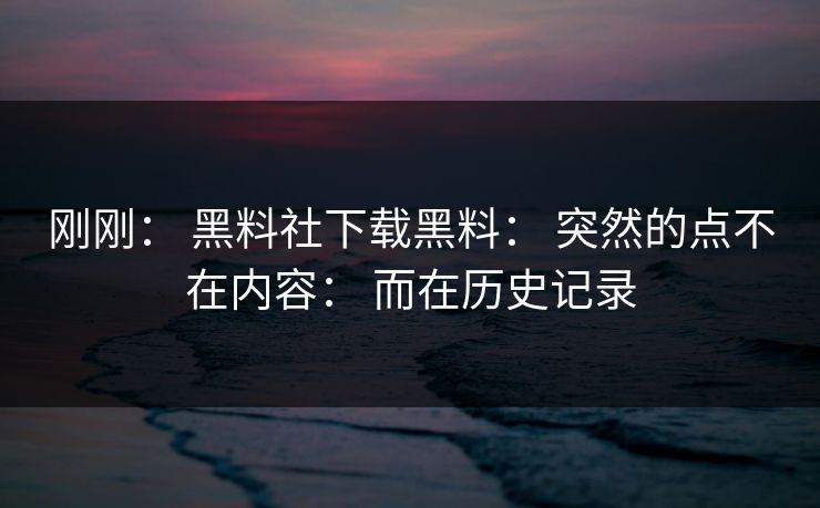 刚刚： 黑料社下载黑料： 突然的点不在内容： 而在历史记录