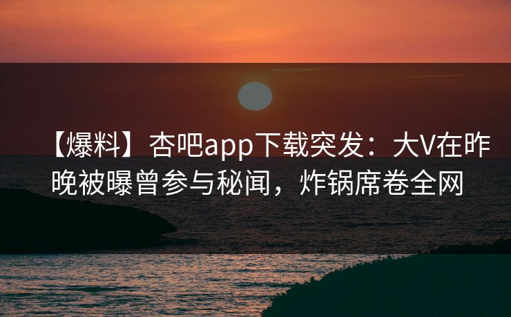 【爆料】杏吧app下载突发：大V在昨晚被曝曾参与秘闻，炸锅席卷全网