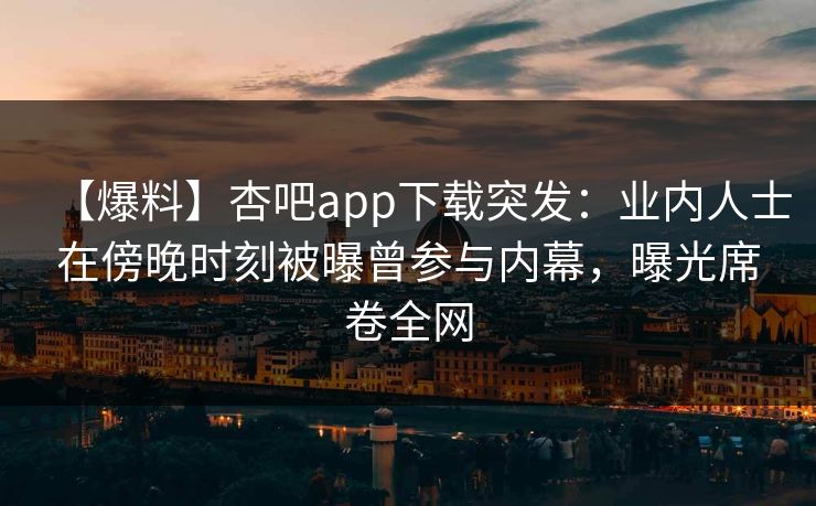 【爆料】杏吧app下载突发：业内人士在傍晚时刻被曝曾参与内幕，曝光席卷全网