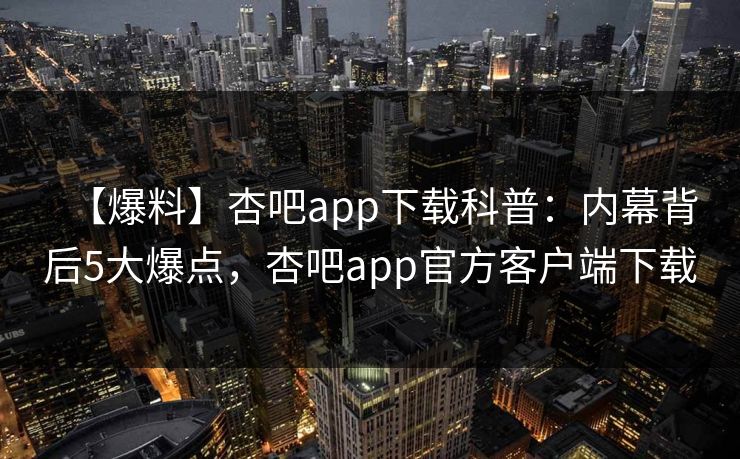 【爆料】杏吧app下载科普：内幕背后5大爆点，杏吧app官方客户端下载  第1张