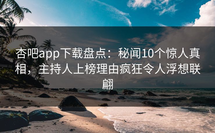 杏吧app下载盘点：秘闻10个惊人真相，主持人上榜理由疯狂令人浮想联翩  第1张