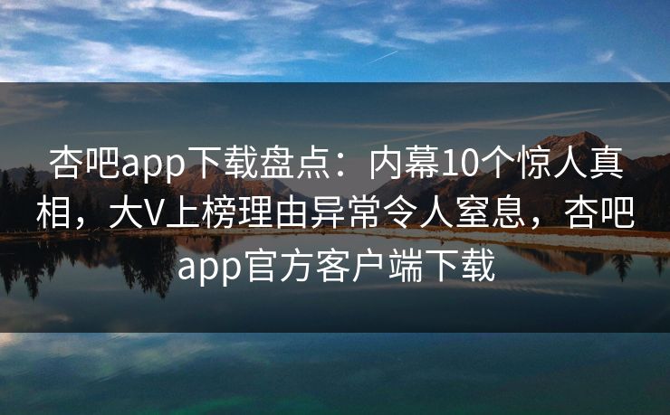 杏吧app下载盘点：内幕10个惊人真相，大V上榜理由异常令人窒息，杏吧app官方客户端下载  第1张