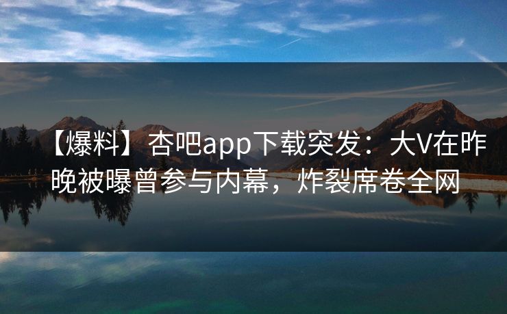 【爆料】杏吧app下载突发:大V在昨晚被曝曾参与内幕,炸裂席卷全网 第1张 【爆料】杏吧app下载突发:大V在昨晚被曝曾参与内幕,炸裂席卷全网 第1张