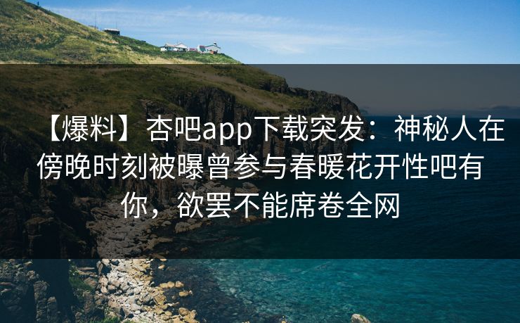 【爆料】杏吧app下载突发:神秘人在傍晚时刻被曝曾参与春暖花开性吧有你,欲罢不能席卷全网 第1张 【爆料】杏吧app下载突发:神秘人在傍晚时刻被曝曾参与春暖花开性吧有你,欲罢不能席卷全网 第1张