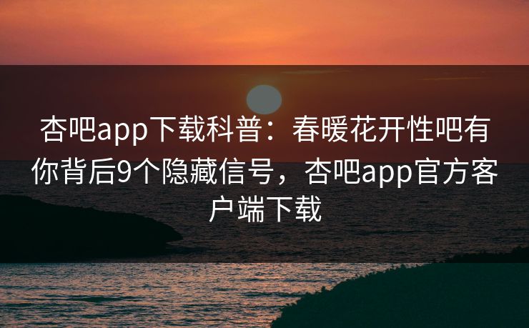 杏吧app下载科普：春暖花开性吧有你背后9个隐藏信号，杏吧app官方客户端下载