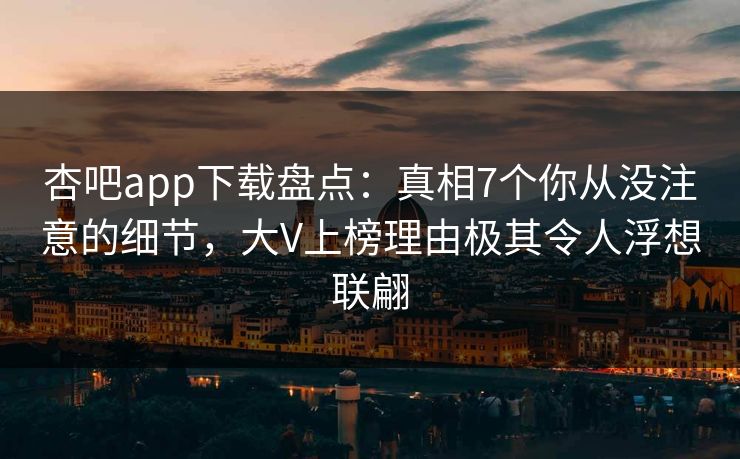 杏吧app下载盘点：真相7个你从没注意的细节，大V上榜理由极其令人浮想联翩  第1张