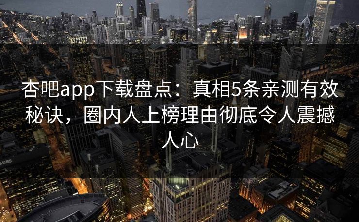 杏吧app下载盘点：真相5条亲测有效秘诀，圈内人上榜理由彻底令人震撼人心  第1张