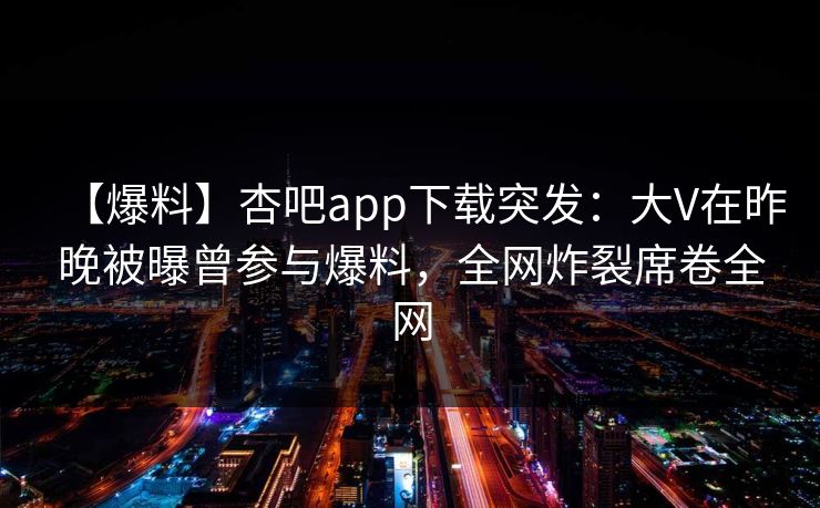 【爆料】杏吧app下载突发：大V在昨晚被曝曾参与爆料，全网炸裂席卷全网  第1张