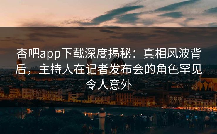 杏吧app下载深度揭秘：真相风波背后，主持人在记者发布会的角色罕见令人意外  第1张