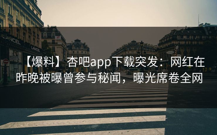 【爆料】杏吧app下载突发：网红在昨晚被曝曾参与秘闻，曝光席卷全网