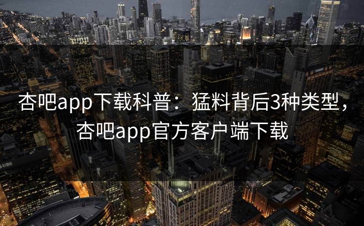 杏吧app下载科普：猛料背后3种类型，杏吧app官方客户端下载