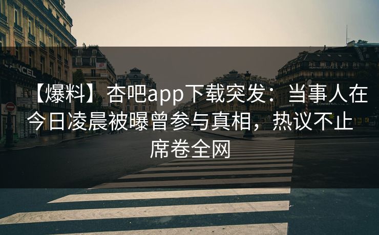 【爆料】杏吧app下载突发：当事人在今日凌晨被曝曾参与真相，热议不止席卷全网