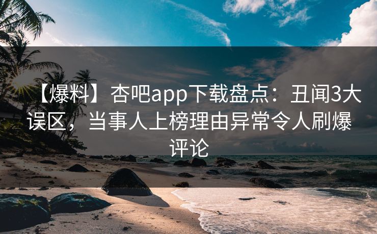 【爆料】杏吧app下载盘点：丑闻3大误区，当事人上榜理由异常令人刷爆评论