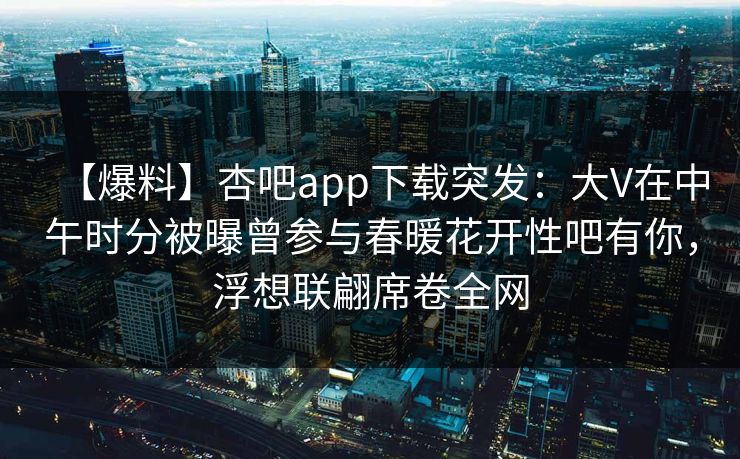 【爆料】杏吧app下载突发：大V在中午时分被曝曾参与春暖花开性吧有你，浮想联翩席卷全网  第1张