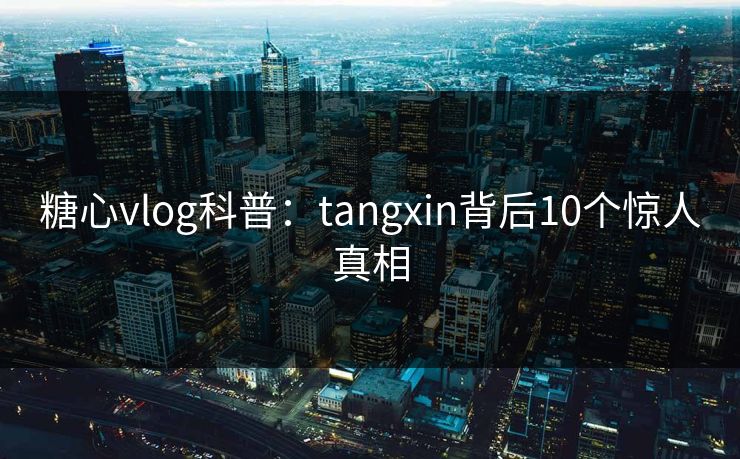 糖心vlog科普：tangxin背后10个惊人真相