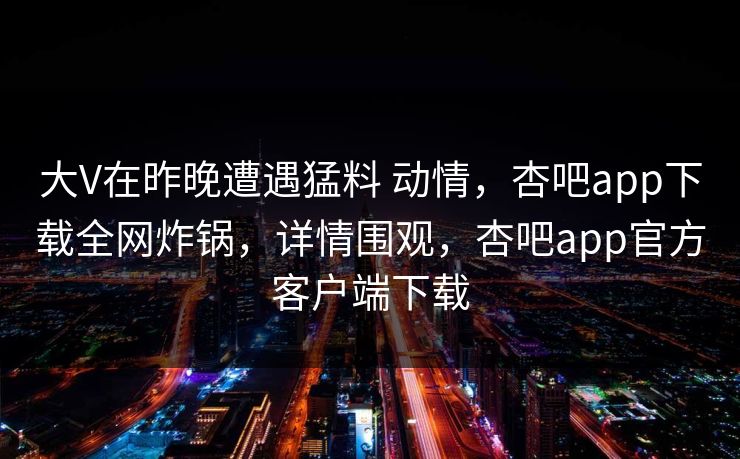 大V在昨晚遭遇猛料 动情，杏吧app下载全网炸锅，详情围观，杏吧app官方客户端下载  第1张