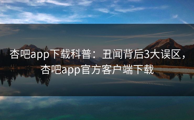 杏吧app下载科普：丑闻背后3大误区，杏吧app官方客户端下载  第1张
