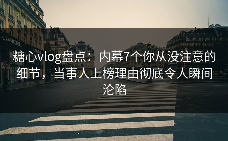 糖心vlog盘点：内幕7个你从没注意的细节，当事人上榜理由彻底令人瞬间沦陷  第1张