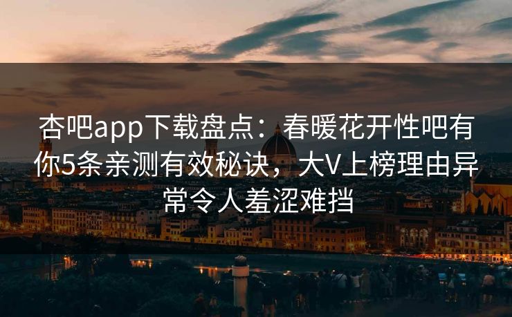 杏吧app下载盘点：春暖花开性吧有你5条亲测有效秘诀，大V上榜理由异常令人羞涩难挡  第1张
