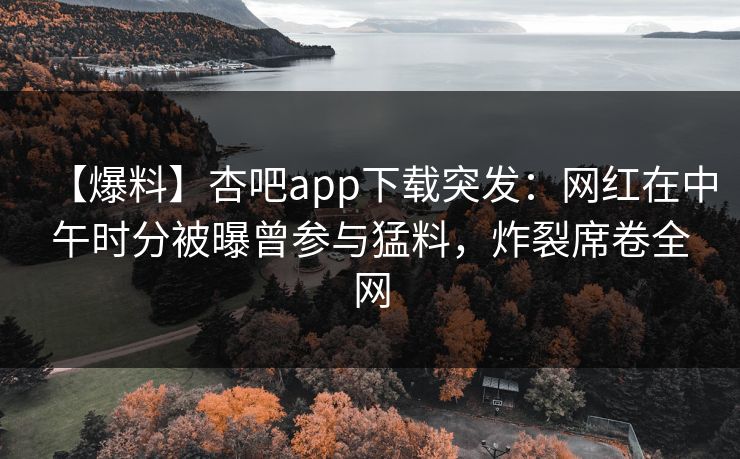 【爆料】杏吧app下载突发：网红在中午时分被曝曾参与猛料，炸裂席卷全网