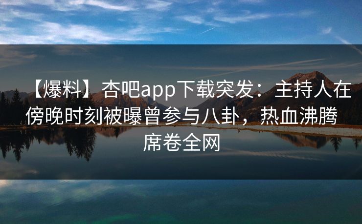 【爆料】杏吧app下载突发：主持人在傍晚时刻被曝曾参与八卦，热血沸腾席卷全网  第1张