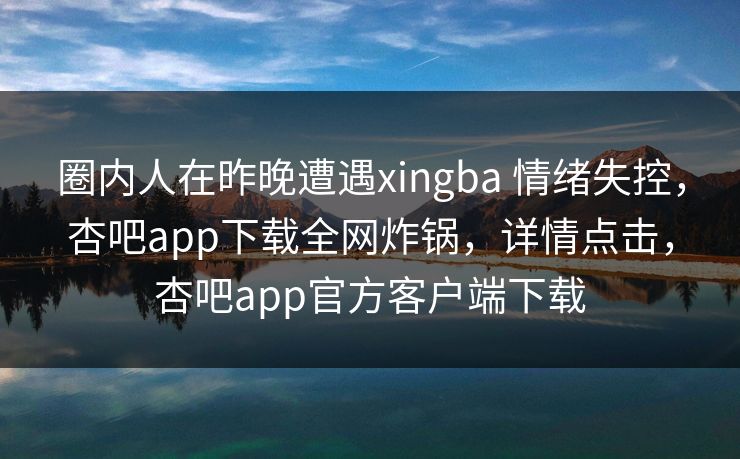 圈内人在昨晚遭遇xingba 情绪失控，杏吧app下载全网炸锅，详情点击，杏吧app官方客户端下载