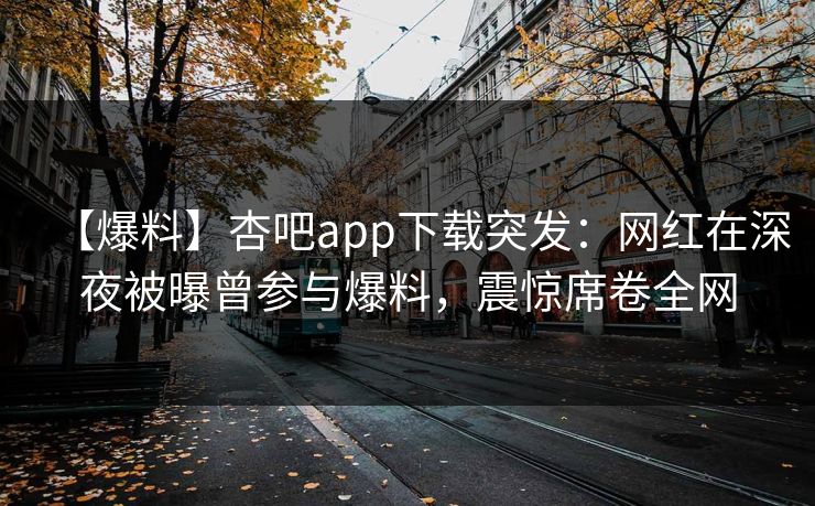 【爆料】杏吧app下载突发:网红在深夜被曝曾参与爆料,震惊席卷全网 第1张 【爆料】杏吧app下载突发:网红在深夜被曝曾参与爆料,震惊席卷全网 第1张