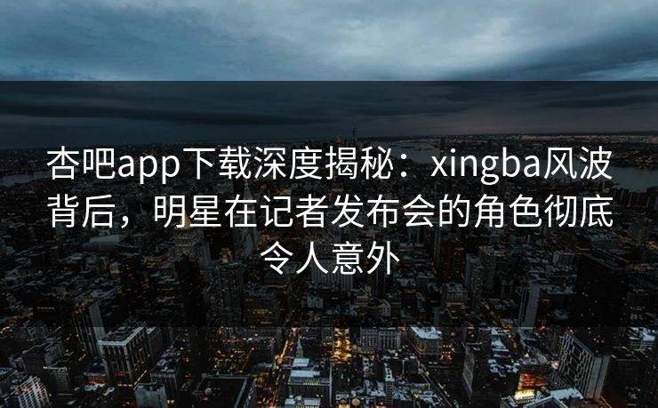杏吧app下载深度揭秘：xingba风波背后，明星在记者发布会的角色彻底令人意外  第1张