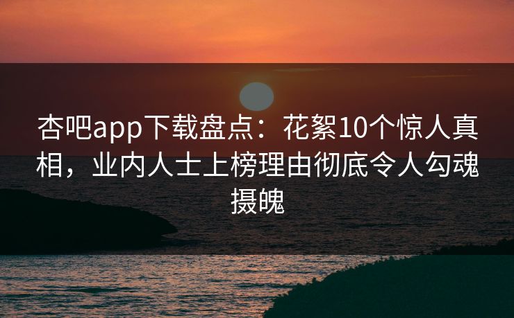 杏吧app下载盘点：花絮10个惊人真相，业内人士上榜理由彻底令人勾魂摄魄  第1张